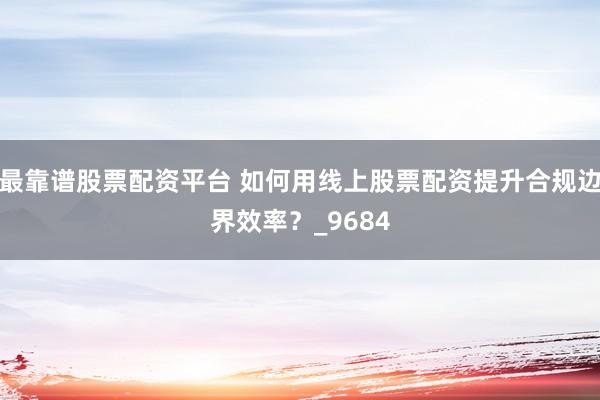 最靠谱股票配资平台 如何用线上股票配资提升合规边界效率?_9684