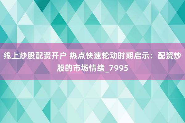 线上炒股配资开户 热点快速轮动时期启示：配资炒股的市场情绪_7995