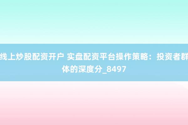 线上炒股配资开户 实盘配资平台操作策略：投资者群体的深度分_8497