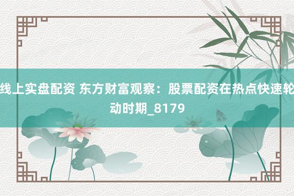 线上实盘配资 东方财富观察：股票配资在热点快速轮动时期_8179
