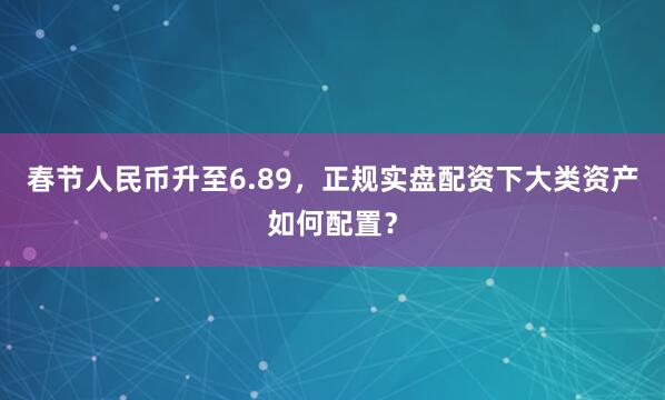 春节人民币升至6.89，正规实盘配资下大类资产如何配置？
