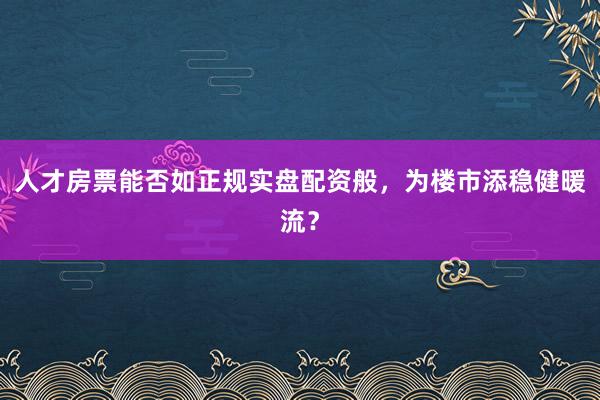 人才房票能否如正规实盘配资般，为楼市添稳健暖流？