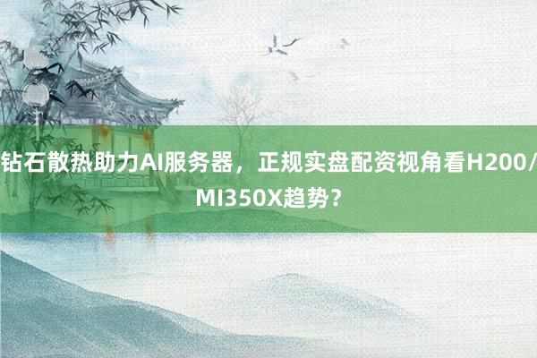 钻石散热助力AI服务器，正规实盘配资视角看H200/MI350X趋势？