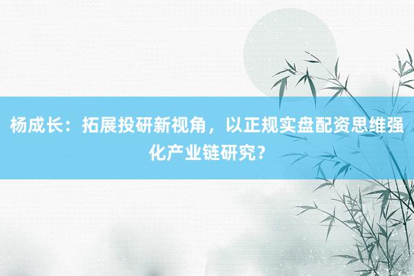 杨成长：拓展投研新视角，以正规实盘配资思维强化产业链研究？