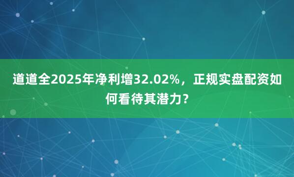 道道全2025年净利增32.02%，正规实盘配资如何看待其潜力？