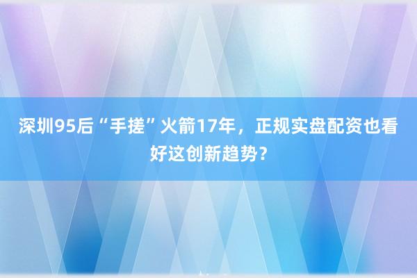 深圳95后“手搓”火箭17年，<a href=