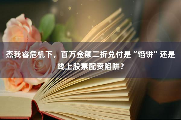 杰我睿危机下,百万金额二折兑付是“馅饼”还是线上股票配资陷阱?