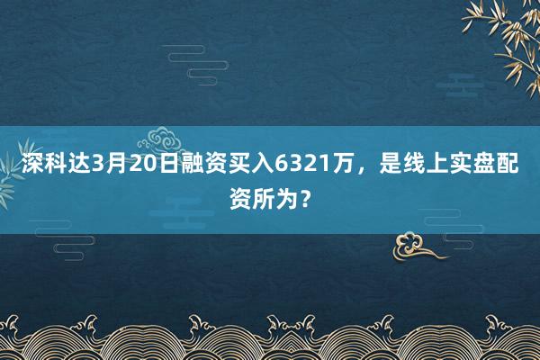 深科达3月20日融资买入6321万,是线上实盘配资所为?