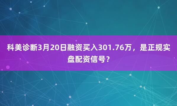 科美诊断3月20日融资买入301.76万，是正规实盘配资信号？