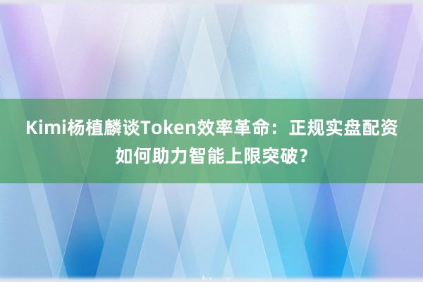 Kimi杨植麟谈Token效率革命:正规实盘配资如何助力智能上限突破?