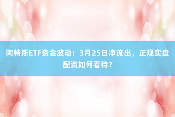 阿特斯ETF资金波动：3月25日净流出，正规实盘配资如何看待？