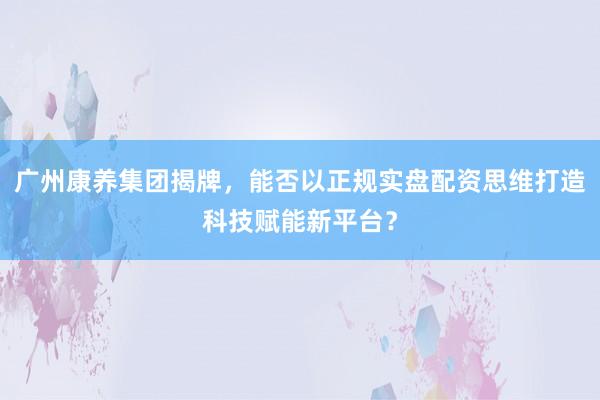 广州康养集团揭牌，能否以正规实盘配资思维打造科技赋能新平台？