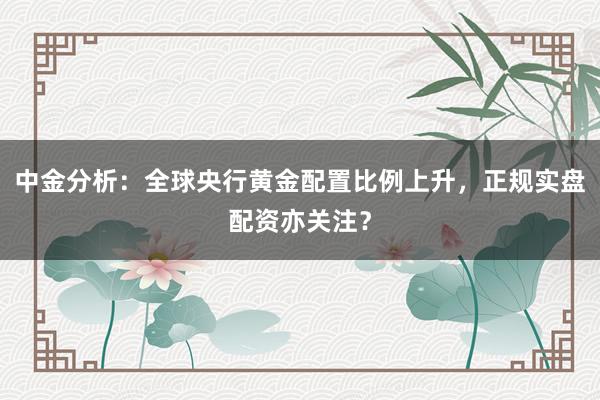 中金分析:全球央行黄金配置比例上升,正规实盘配资亦关注?