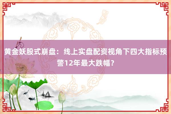 黄金妖股式崩盘：线上实盘配资视角下四大指标预警12年最大跌幅？