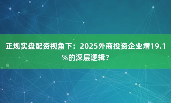 正规实盘配资视角下：2025外商投资企业增19.1%的深层逻辑？