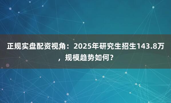 正规实盘配资视角：2025年研究生招生143.8万，规模趋势如何？