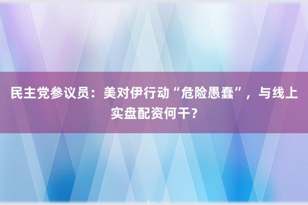 民主党参议员:美对伊行动“危险愚蠢”,与线上实盘配资何干?