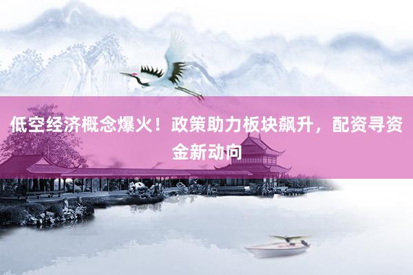 低空经济概念爆火！政策助力板块飙升，配资寻资金新动向