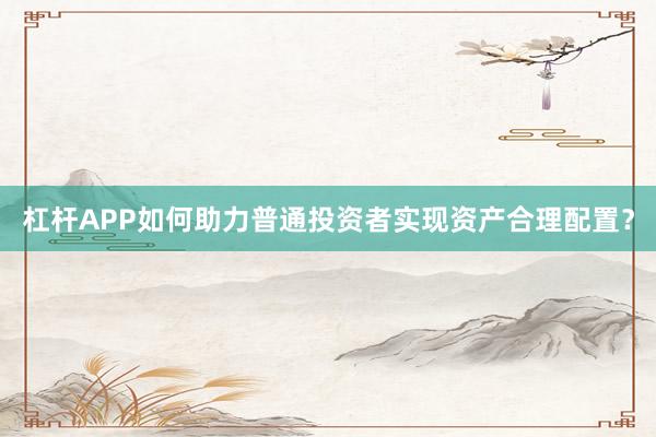 杠杆APP如何助力普通投资者实现资产合理配置?