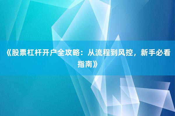 《股票杠杆开户全攻略:从流程到风控,新手必看指南》