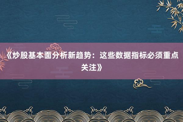 《炒股基本面分析新趋势:这些数据指标必须重点关注》