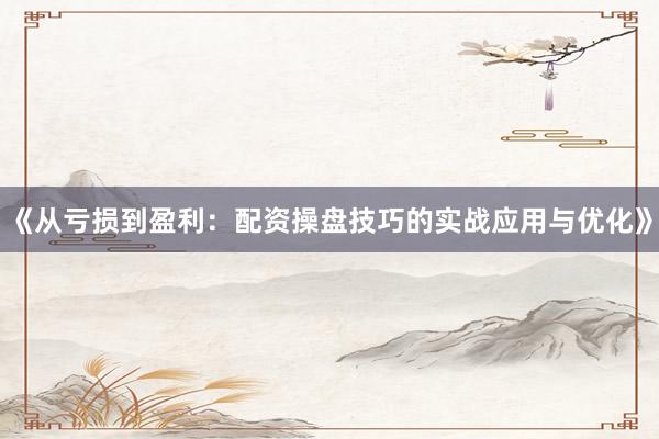 《从亏损到盈利:配资操盘技巧的实战应用与优化》