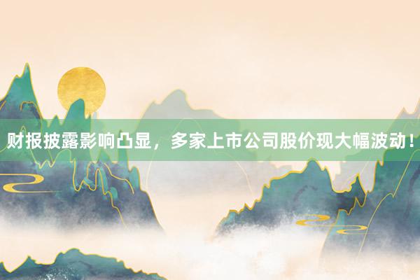 财报披露影响凸显,多家上市公司股价现大幅波动!