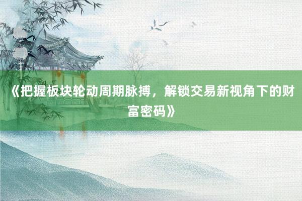 《把握板块轮动周期脉搏，解锁交易新视角下的财富密码》