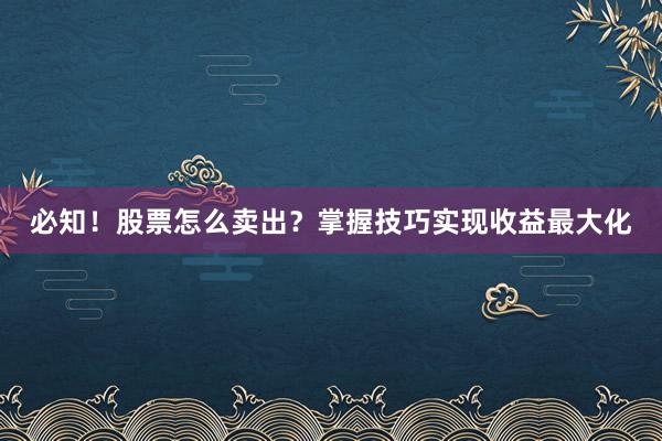 必知!股票怎么卖出?掌握技巧实现收益最大化