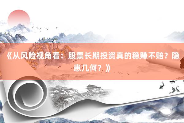 《从风险视角看:股票长期投资真的稳赚不赔?隐患几何?》