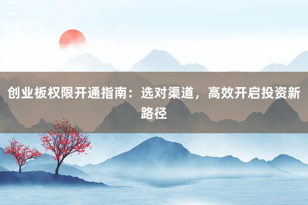 创业板权限开通指南：选对渠道，高效开启投资新路径