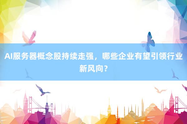 AI服务器概念股持续走强，哪些企业有望引领行业新风向？