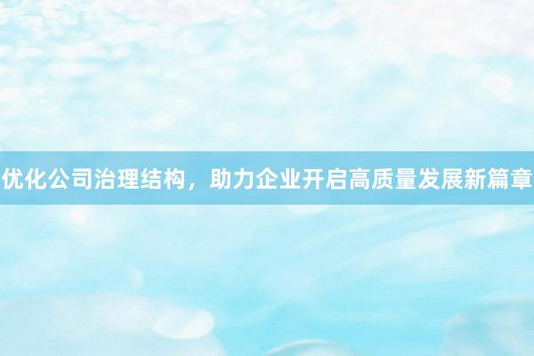 优化公司治理结构,助力企业开启高质量发展新篇章