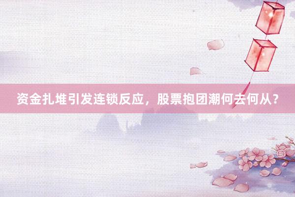 资金扎堆引发连锁反应,股票抱团潮何去何从?