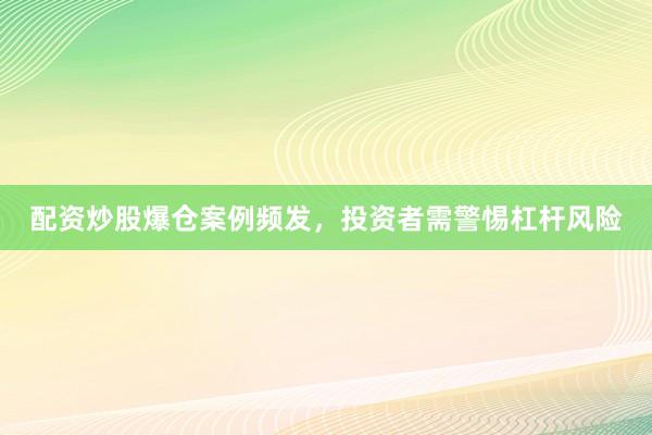 配资炒股爆仓案例频发,投资者需警惕杠杆风险