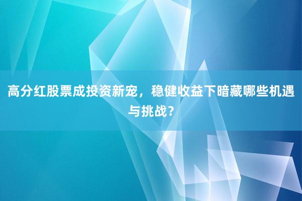 高分红股票成投资新宠,稳健收益下暗藏哪些机遇与挑战?