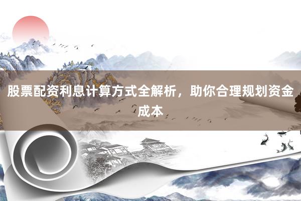 股票配资利息计算方式全解析,助你合理规划资金成本