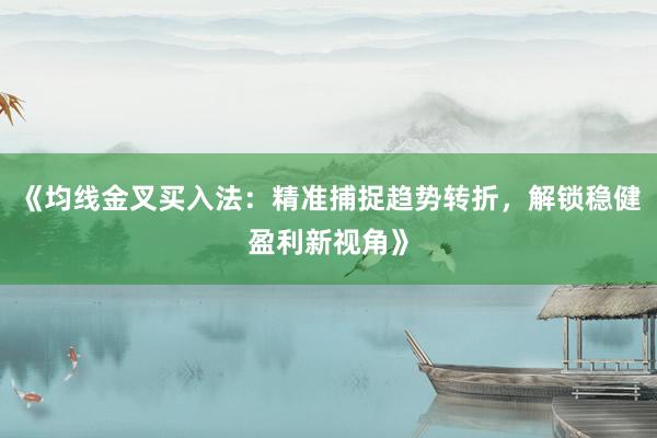 《均线金叉买入法:精准捕捉趋势转折,解锁稳健盈利新视角》