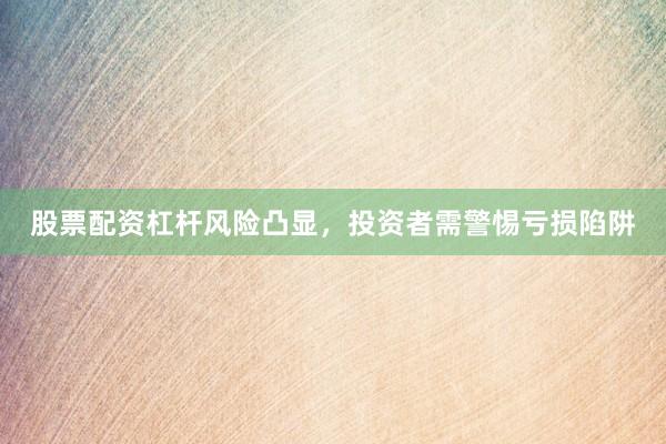 股票配资杠杆风险凸显,投资者需警惕亏损陷阱