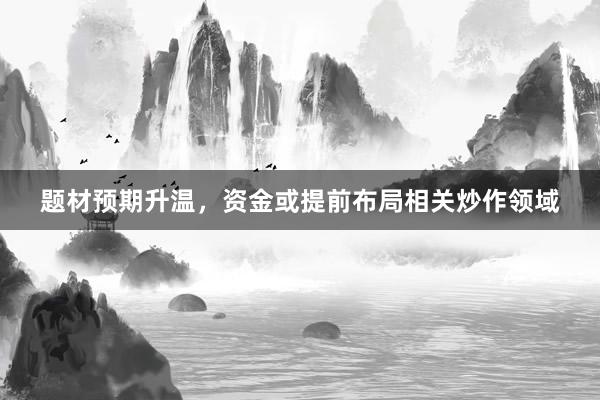 题材预期升温,资金或提前布局相关炒作领域