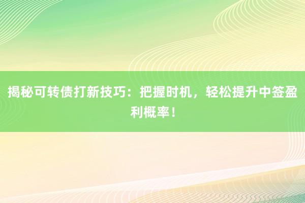揭秘可转债打新技巧:把握时机,轻松提升中签盈利概率!