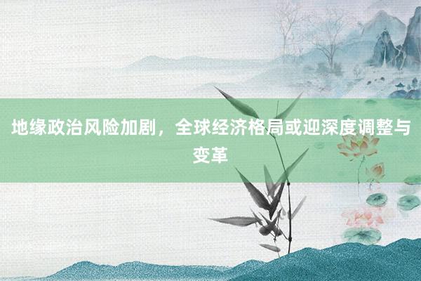 地缘政治风险加剧,全球经济格局或迎深度调整与变革
