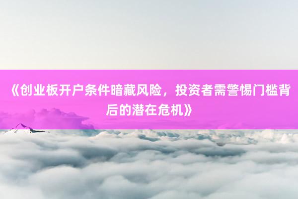 《创业板开户条件暗藏风险,投资者需警惕门槛背后的潜在危机》
