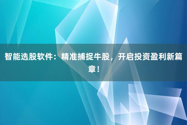 智能选股软件:精准捕捉牛股,开启投资盈利新篇章!