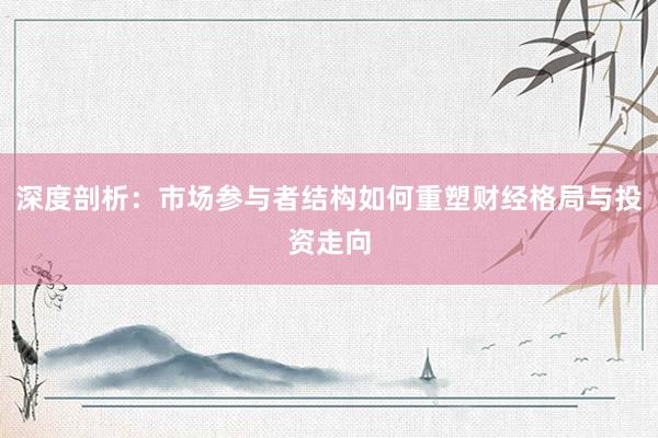 深度剖析:市场参与者结构如何重塑财经格局与投资走向