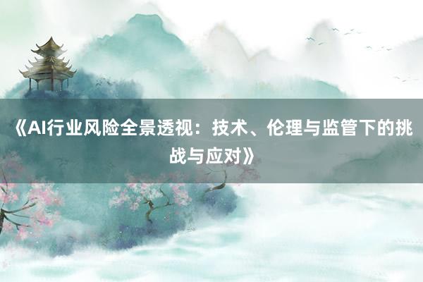 《AI行业风险全景透视:技术、伦理与监管下的挑战与应对》