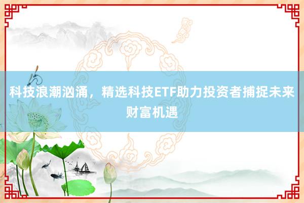 科技浪潮汹涌，精选科技ETF助力投资者捕捉未来财富机遇