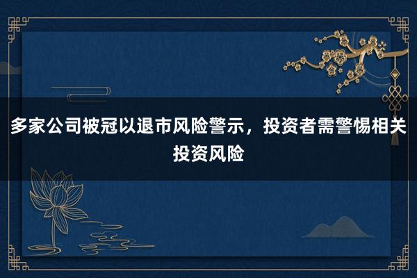 多家公司被冠以退市风险警示,投资者需警惕相关投资风险
