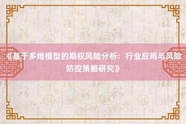 《基于多维模型的期权风险分析:行业应用与风险防控策略研究》