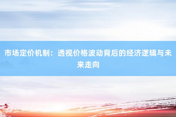 市场定价机制:透视价格波动背后的经济逻辑与未来走向